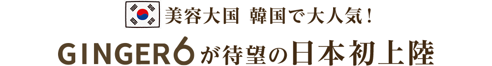 美容大国　韓国で大人気！GINGER6が待望の日本初上陸