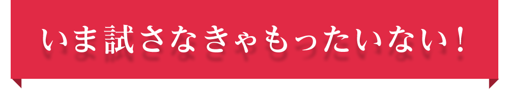 いま試さなきゃもったいない！