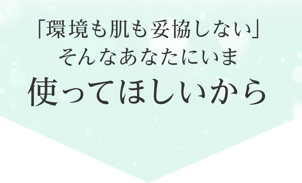 「環境も肌も妥協しない」そんなあなたにいま使ってほしいから
