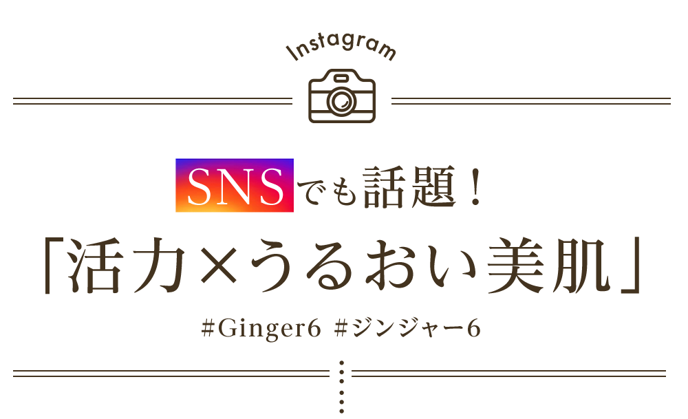Instagram SNSでも話題！「活力×うるおい美肌」#Ginger6 #ジンジャー6