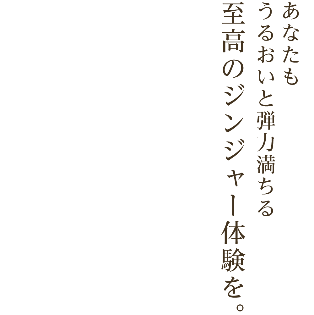 あなたもうるおいと弾力満ちる至高のジンジャー体験を。